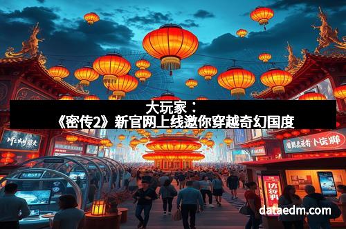 大玩家：《密传2》新官网上线邀你穿越奇幻国度
