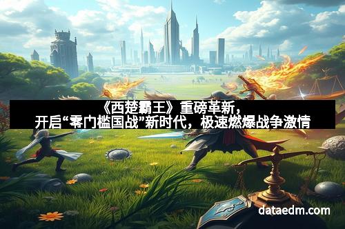 《西楚霸王》重磅革新，开启“零门槛国战”新时代，极速燃爆战争激情